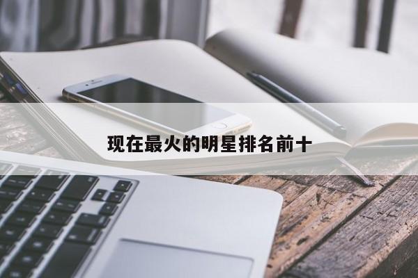 现在最火的明星排名前十