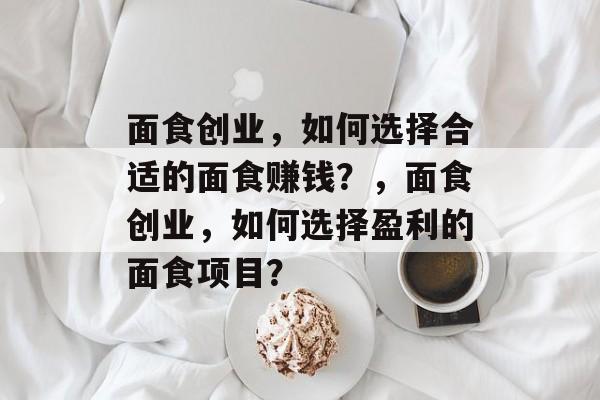 面食创业,如何选择合适的面食赚钱?,面食创业,如何选择盈利的面食项目? 面食创业,如何选择合适的面食赚钱?,面食创业,如何选择盈利的面食项目?