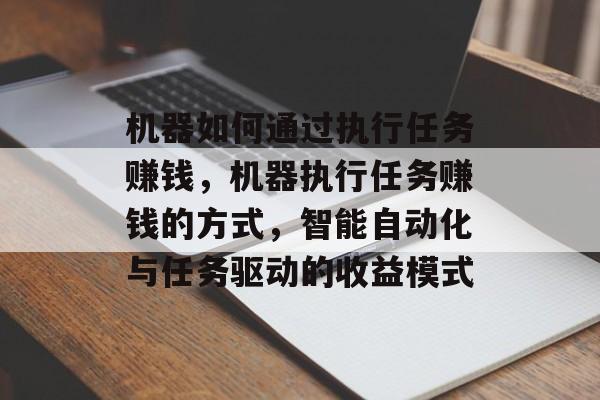 机器如何通过执行任务赚钱,机器执行任务赚钱的方式,智能自动化与任务驱动的收益模式 机器如何通过执行任务赚钱,机器执行任务赚钱的方式,智能自动化与任务驱动的收益模式