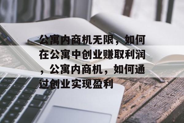 公寓内商机无限,如何在公寓中创业赚取利润,公寓内商机,如何通过创业实现盈利 公寓内商机无限,如何在公寓中创业赚取利润,公寓内商机,如何通过创业实现盈利