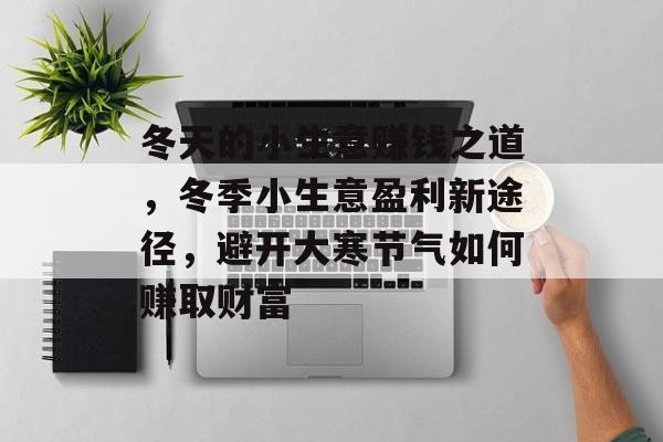 冬天的小生意赚钱之道，冬季小生意盈利新途径，避开大寒节气如何赚取财富