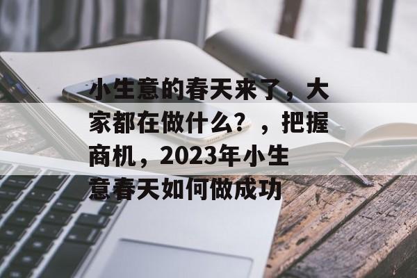 小生意的春天来了,大家都在做什么?,把握商机,2023年小生意春天如何做成功 小生意的春天来了,大家都在做什么?,把握商机,2023年小生意春天如何做成功