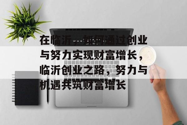 在临沂,如何通过创业与努力实现财富增长,临沂创业之路,努力与机遇共筑财富增长 在临沂,如何通过创业与努力实现财富增长,临沂创业之路,努力与机遇共筑财富增长
