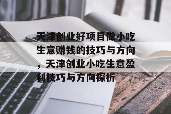 天津创业好项目做小吃生意赚钱的技巧与方向，天津创业小吃生意盈利技巧与方向探析