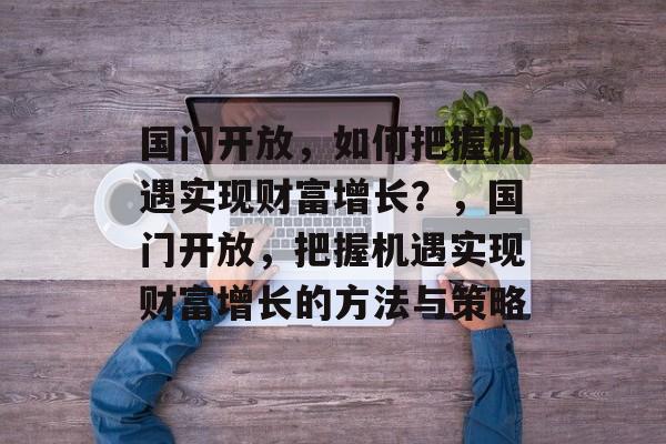 国门开放,如何把握机遇实现财富增长?,国门开放,把握机遇实现财富增长的方法与策略 国门开放,如何把握机遇实现财富增长?,国门开放,把握机遇实现财富增长的方法与策略
