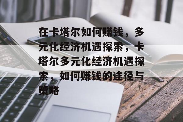在卡塔尔如何赚钱,多元化经济机遇探索,卡塔尔多元化经济机遇探索,如何赚钱的途径与策略 在卡塔尔如何赚钱,多元化经济机遇探索,卡塔尔多元化经济机遇探索,如何赚钱的途径与策略