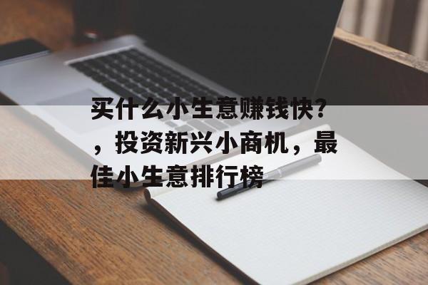 买什么小生意赚钱快?,投资新兴小商机,最佳小生意排行榜 买什么小生意赚钱快?,投资新兴小商机,最佳小生意排行榜