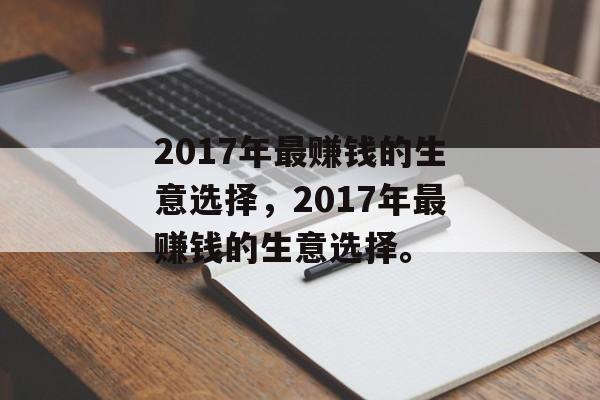 2017年最赚钱的生意选择,2017年最赚钱的生意选择。 2017年最赚钱的生意选择,2017年最赚钱的生意选择。