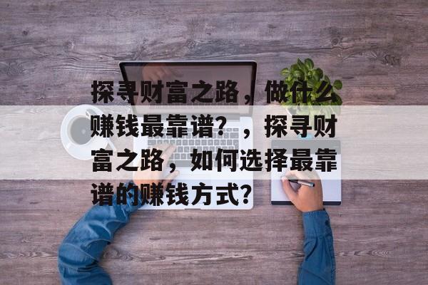 探寻财富之路,做什么赚钱最靠谱?,探寻财富之路,如何选择最靠谱的赚钱方式? 探寻财富之路,做什么赚钱最靠谱?,探寻财富之路,如何选择最靠谱的赚钱方式?