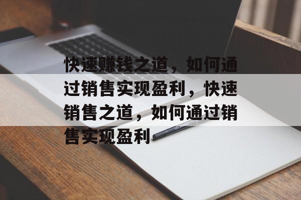 快速赚钱之道,如何通过销售实现盈利,快速销售之道,如何通过销售实现盈利 快速赚钱之道,如何通过销售实现盈利,快速销售之道,如何通过销售实现盈利