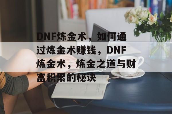 DNF炼金术,如何通过炼金术赚钱,DNF炼金术,炼金之道与财富积累的秘诀 DNF炼金术,如何通过炼金术赚钱,DNF炼金术,炼金之道与财富积累的秘诀