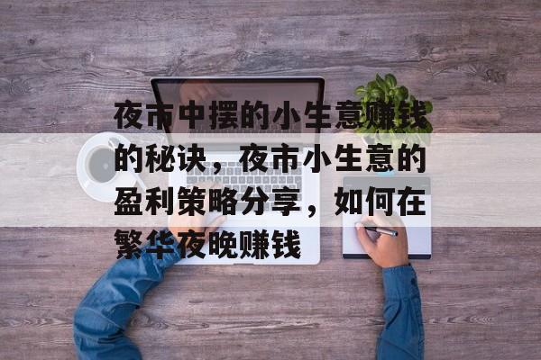 夜市中摆的小生意赚钱的秘诀,夜市小生意的盈利策略分享,如何在繁华夜晚赚钱 夜市中摆的小生意赚钱的秘诀,夜市小生意的盈利策略分享,如何在繁华夜晚赚钱