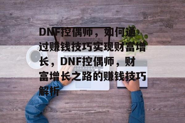 DNF控偶师,如何通过赚钱技巧实现财富增长,DNF控偶师,财富增长之路的赚钱技巧解析 DNF控偶师,如何通过赚钱技巧实现财富增长,DNF控偶师,财富增长之路的赚钱技巧解析