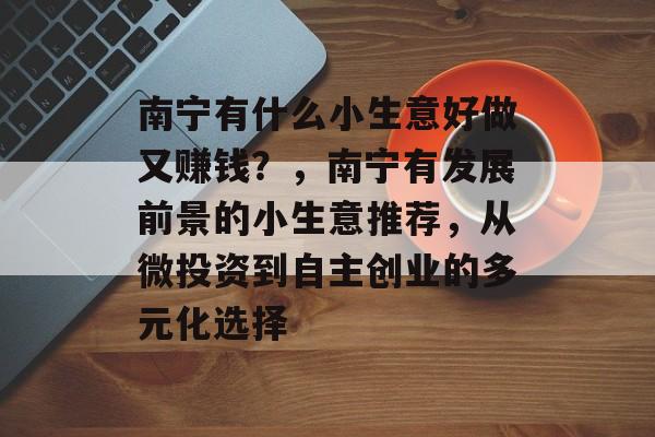 南宁有什么小生意好做又赚钱?,南宁有发展前景的小生意推荐,从微投资到自主创业的多元化选择 南宁有什么小生意好做又赚钱?,南宁有发展前景的小生意推荐,从微投资到自主创业的多元化选择