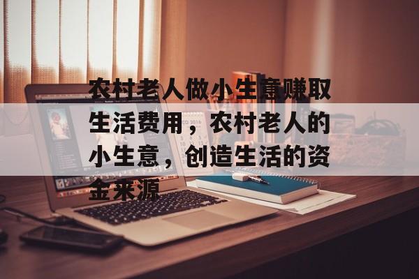 农村老人做小生意赚取生活费用,农村老人的小生意,创造生活的资金来源 农村老人做小生意赚取生活费用,农村老人的小生意,创造生活的资金来源