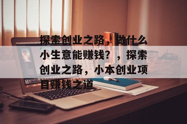 探索创业之路,做什么小生意能赚钱?,探索创业之路,小本创业项目赚钱之道 探索创业之路,做什么小生意能赚钱?,探索创业之路,小本创业项目赚钱之道