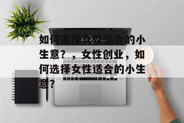 如何选择女性适合的小生意?,女性创业,如何选择女性适合的小生意? 如何选择女性适合的小生意?,女性创业,如何选择女性适合的小生意?