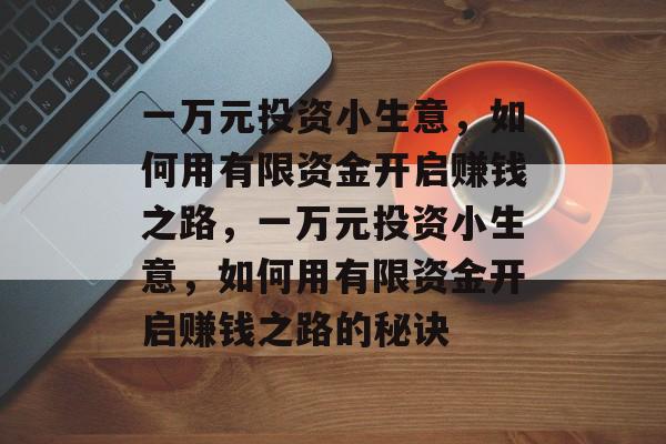 一万元投资小生意,如何用有限资金开启赚钱之路,一万元投资小生意,如何用有限资金开启赚钱之路的秘诀 一万元投资小生意,如何用有限资金开启赚钱之路,一万元投资小生意,如何用有限资金开启赚钱之路的秘诀