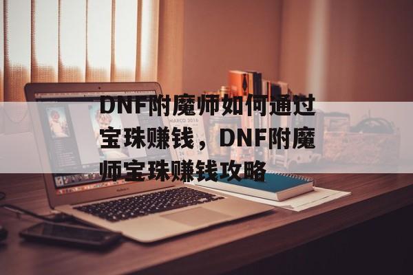DNF附魔师如何通过宝珠赚钱,DNF附魔师宝珠赚钱攻略 DNF附魔师如何通过宝珠赚钱,DNF附魔师宝珠赚钱攻略