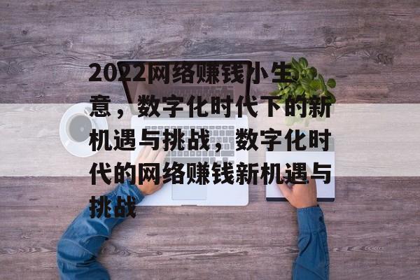 2022网络赚钱小生意，数字化时代下的新机遇与挑战，数字化时代的网络赚钱新机遇与挑战