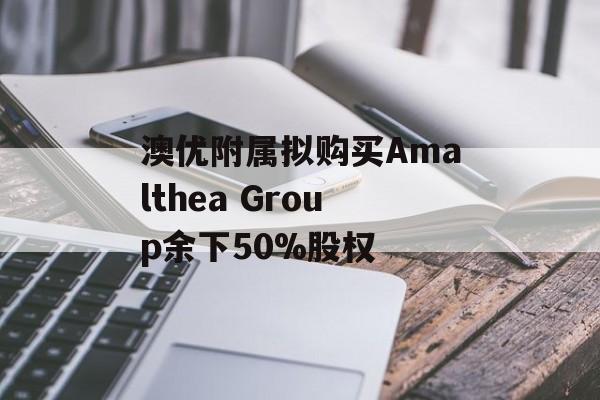 澳优附属拟购买Amalthea Group余下50%股权 澳优附属拟购买Amalthea Group余下50%股权