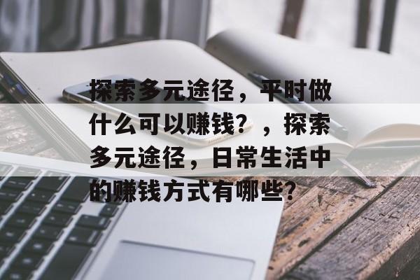 探索多元途径,平时做什么可以赚钱?,探索多元途径,日常生活中的赚钱方式有哪些? 探索多元途径,平时做什么可以赚钱?,探索多元途径,日常生活中的赚钱方式有哪些?