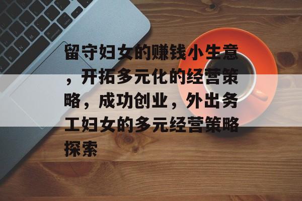 留守妇女的赚钱小生意,开拓多元化的经营策略,成功创业,外出务工妇女的多元经营策略探索 留守妇女的赚钱小生意,开拓多元化的经营策略,成功创业,外出务工妇女的多元经营策略探索