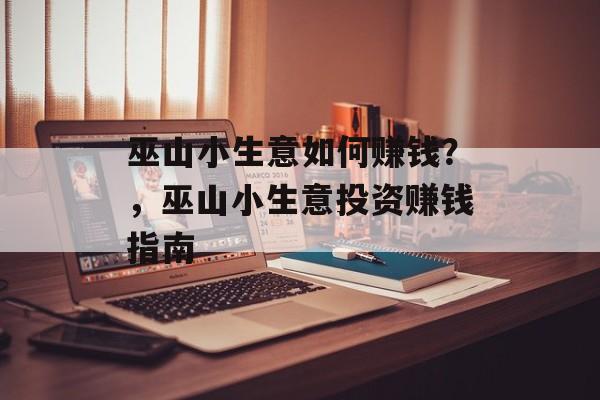 巫山小生意如何赚钱？，巫山小生意投资赚钱指南