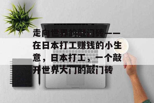 走向世界的敲门砖——在日本打工赚钱的小生意,日本打工,一个敲开世界大门的敲门砖 走向世界的敲门砖——在日本打工赚钱的小生意,日本打工,一个敲开世界大门的敲门砖