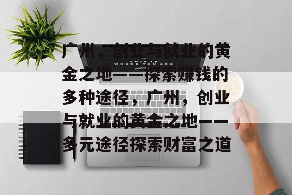 广州,创业与就业的黄金之地——探索赚钱的多种途径,广州,创业与就业的黄金之地——多元途径探索财富之道 广州,创业与就业的黄金之地——探索赚钱的多种途径,广州,创业与就业的黄金之地——多元途径探索财富之道