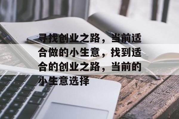 寻找创业之路,当前适合做的小生意,找到适合的创业之路,当前的小生意选择 寻找创业之路,当前适合做的小生意,找到适合的创业之路,当前的小生意选择