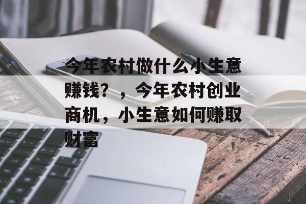 今年农村做什么小生意赚钱?,今年农村创业商机,小生意如何赚取财富 今年农村做什么小生意赚钱?,今年农村创业商机,小生意如何赚取财富