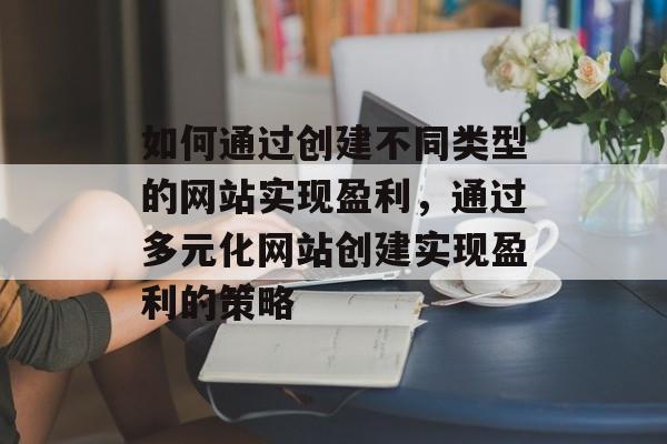 如何通过创建不同类型的网站实现盈利,通过多元化网站创建实现盈利的策略 如何通过创建不同类型的网站实现盈利,通过多元化网站创建实现盈利的策略