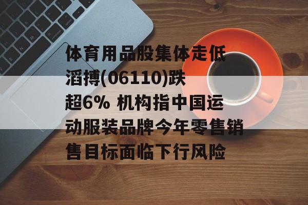 体育用品股集体走低 滔搏(06110)跌超6% 机构指中国运动服装品牌今年零售销售目标面临下行风险