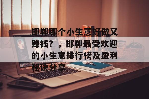 邯郸哪个小生意好做又赚钱?,邯郸最受欢迎的小生意排行榜及盈利秘诀分享 邯郸哪个小生意好做又赚钱?,邯郸最受欢迎的小生意排行榜及盈利秘诀分享