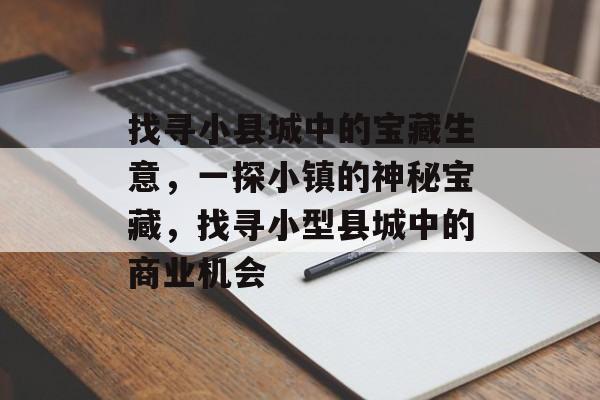 找寻小县城中的宝藏生意,一探小镇的神秘宝藏,找寻小型县城中的商业机会 找寻小县城中的宝藏生意,一探小镇的神秘宝藏,找寻小型县城中的商业机会