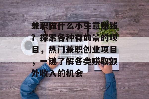 兼职做什么小生意赚钱?探索各种有前景的项目,热门兼职创业项目,一键了解各类赚取额外收入的机会 兼职做什么小生意赚钱?探索各种有前景的项目,热门兼职创业项目,一键了解各类赚取额外收入的机会