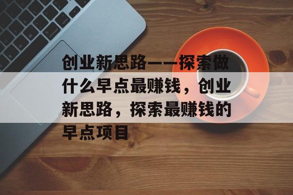 创业新思路——探索做什么早点最赚钱,创业新思路,探索最赚钱的早点项目 创业新思路——探索做什么早点最赚钱,创业新思路,探索最赚钱的早点项目