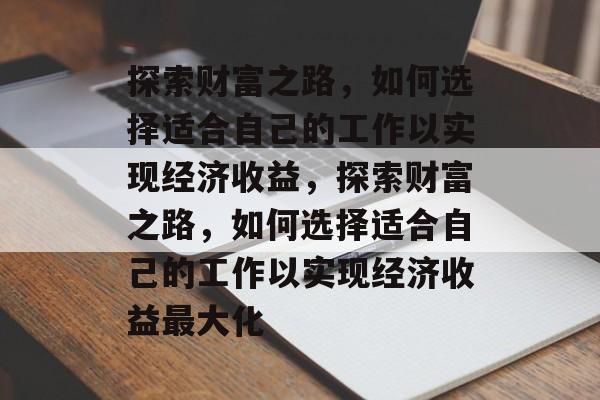 探索财富之路,如何选择适合自己的工作以实现经济收益,探索财富之路,如何选择适合自己的工作以实现经济收益最大化 探索财富之路,如何选择适合自己的工作以实现经济收益,探索财富之路,如何选择适合自己的工作以实现经济收益最大化