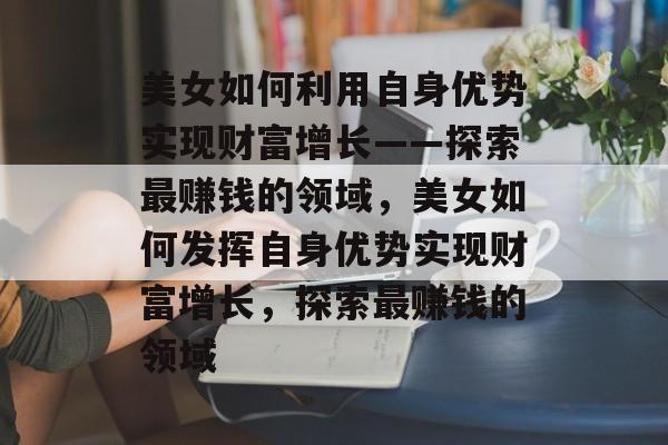 美女如何利用自身优势实现财富增长——探索最赚钱的领域，美女如何发挥自身优势实现财富增长，探索最赚钱的领域