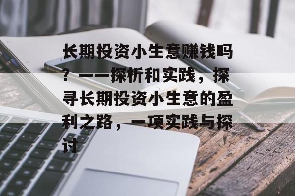 长期投资小生意赚钱吗?——探析和实践,探寻长期投资小生意的盈利之路,一项实践与探讨 长期投资小生意赚钱吗?——探析和实践,探寻长期投资小生意的盈利之路,一项实践与探讨
