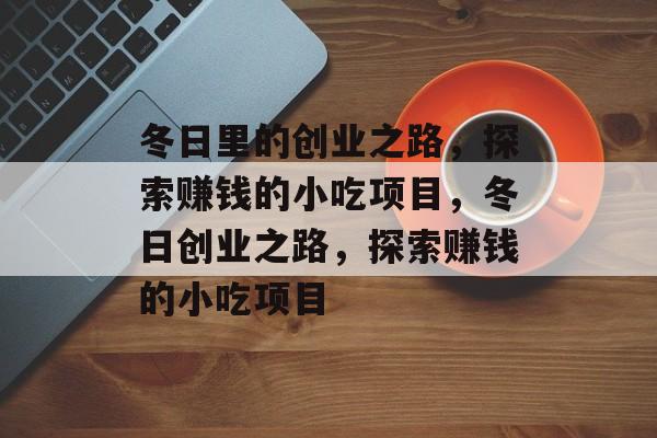 冬日里的创业之路,探索赚钱的小吃项目,冬日创业之路,探索赚钱的小吃项目 冬日里的创业之路,探索赚钱的小吃项目,冬日创业之路,探索赚钱的小吃项目