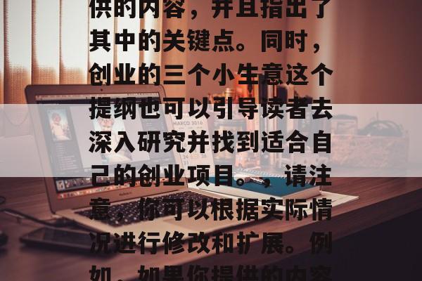 创业的三个小生意推荐，创新创业，成功创业三大商业策略与选择，简洁明了地描述了你提供的内容，并且指出了其中的关键点。同时，创业的三个小生意这个提纲也可以引导读者去深入研究并找到适合自己的创业项目。，请注意，你可以根据实际情况进行修改和扩展。例如，如果你提供的内容更多，或者需要更详细的建议，那么可以增加更多的标题和详细信息。