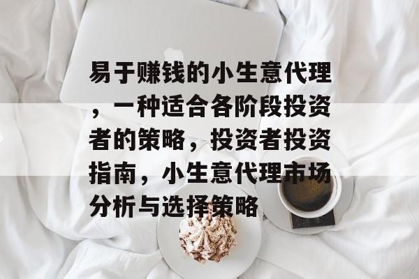 易于赚钱的小生意代理,一种适合各阶段投资者的策略,投资者投资指南,小生意代理市场分析与选择策略 易于赚钱的小生意代理,一种适合各阶段投资者的策略,投资者投资指南,小生意代理市场分析与选择策略