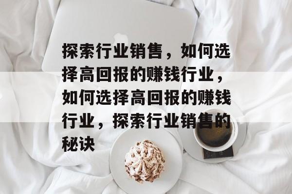 探索行业销售,如何选择高回报的赚钱行业,如何选择高回报的赚钱行业,探索行业销售的秘诀 探索行业销售,如何选择高回报的赚钱行业,如何选择高回报的赚钱行业,探索行业销售的秘诀