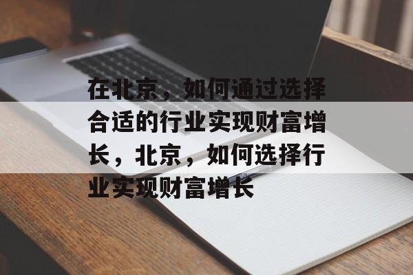 在北京,如何通过选择合适的行业实现财富增长,北京,如何选择行业实现财富增长 在北京,如何通过选择合适的行业实现财富增长,北京,如何选择行业实现财富增长