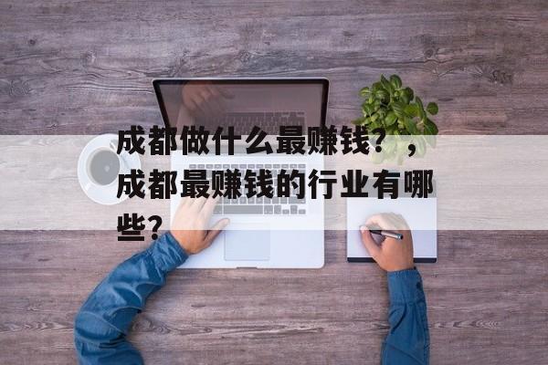 成都做什么最赚钱?,成都最赚钱的行业有哪些? 成都做什么最赚钱?,成都最赚钱的行业有哪些?