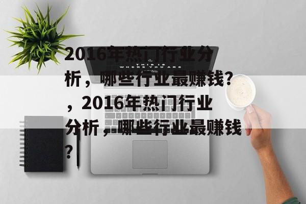 2016年热门行业分析,哪些行业最赚钱?,2016年热门行业分析,哪些行业最赚钱? 2016年热门行业分析,哪些行业最赚钱?,2016年热门行业分析,哪些行业最赚钱?