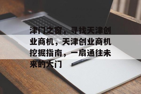 津门之窗,寻找天津创业商机,天津创业商机挖掘指南,一扇通往未来的大门 津门之窗,寻找天津创业商机,天津创业商机挖掘指南,一扇通往未来的大门