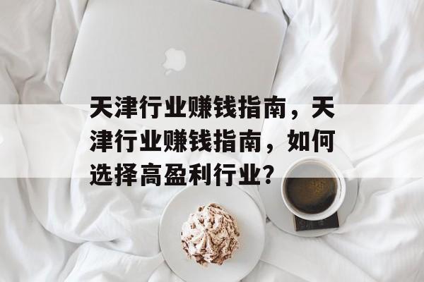 天津行业赚钱指南,天津行业赚钱指南,如何选择高盈利行业? 天津行业赚钱指南,天津行业赚钱指南,如何选择高盈利行业?